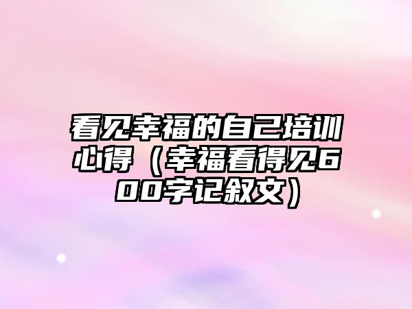 看見幸福的自己培訓心得（幸福看得見600字記敘文）