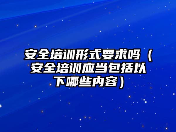 安全培訓形式要求嗎（安全培訓應當包括以下哪些內容）