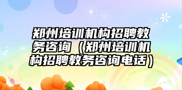 鄭州培訓機構招聘教務咨詢（鄭州培訓機構招聘教務咨詢電話）