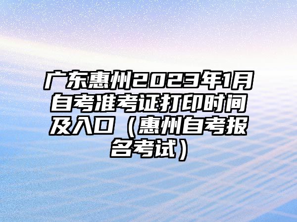 廣東惠州2023年1月自考準考證打印時間及入口（惠州自考報名考試）