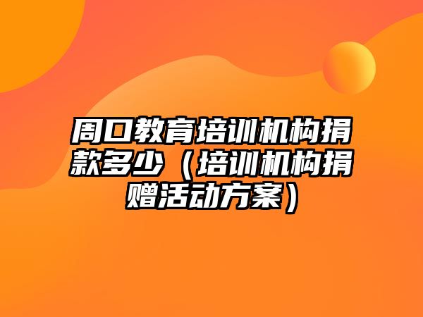 周口教育培訓(xùn)機(jī)構(gòu)捐款多少（培訓(xùn)機(jī)構(gòu)捐贈(zèng)活動(dòng)方案）