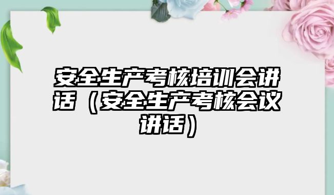 安全生產考核培訓會講話（安全生產考核會議講話）