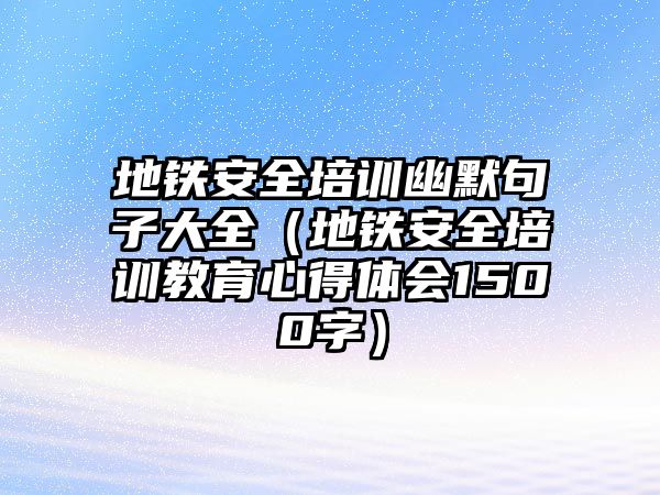 地鐵安全培訓幽默句子大全（地鐵安全培訓教育心得體會1500字）