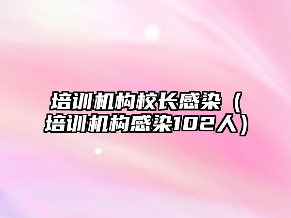 培訓機構校長感染（培訓機構感染102人）