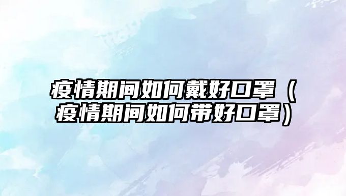 疫情期間如何戴好口罩（疫情期間如何帶好口罩）