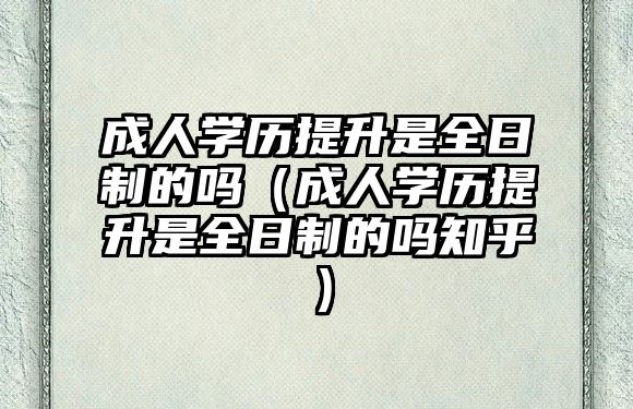 成人學歷提升是全日制的嗎（成人學歷提升是全日制的嗎知乎）