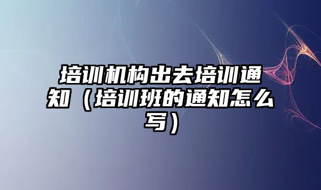 培訓機構出去培訓通知（培訓班的通知怎么寫）