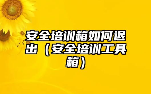 安全培訓箱如何退出（安全培訓工具箱）