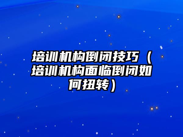 培訓機構倒閉技巧（培訓機構面臨倒閉如何扭轉）