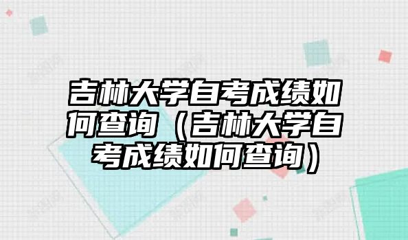 吉林大學自考成績如何查詢（吉林大學自考成績如何查詢）