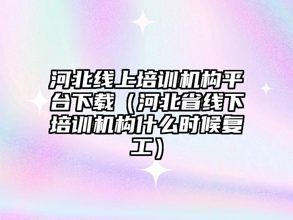 河北線上培訓機構平臺下載（河北省線下培訓機構什么時候復工）