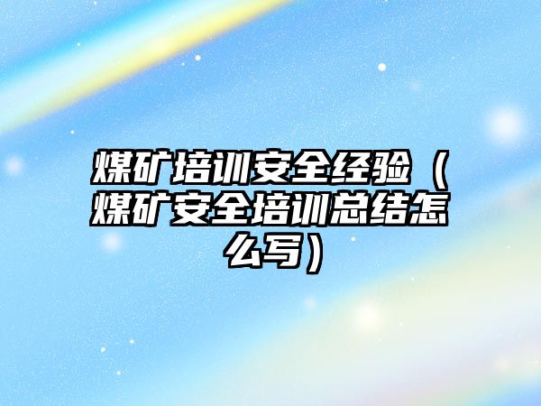 煤礦培訓安全經驗（煤礦安全培訓總結怎么寫）