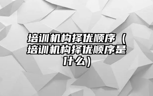 培訓機構擇優順序（培訓機構擇優順序是什么）