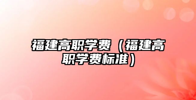 福建高職學費（福建高職學費標準）