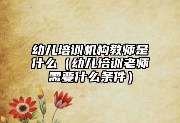 幼兒培訓(xùn)機構(gòu)教師是什么（幼兒培訓(xùn)老師需要什么條件）