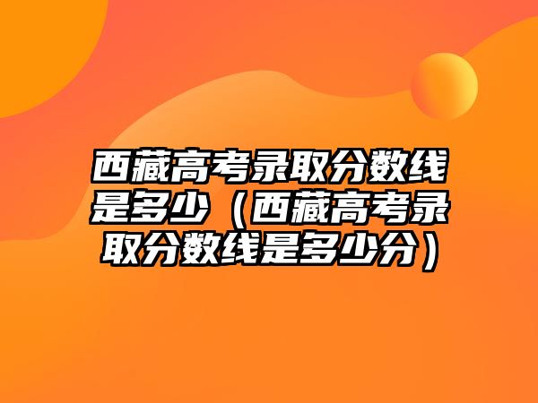 西藏高考錄取分數線是多少（西藏高考錄取分數線是多少分）