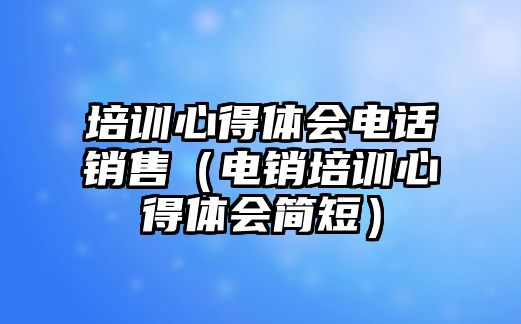 培訓心得體會電話銷售（電銷培訓心得體會簡短）