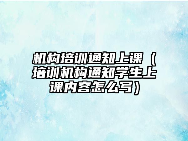 機構(gòu)培訓(xùn)通知上課（培訓(xùn)機構(gòu)通知學(xué)生上課內(nèi)容怎么寫）