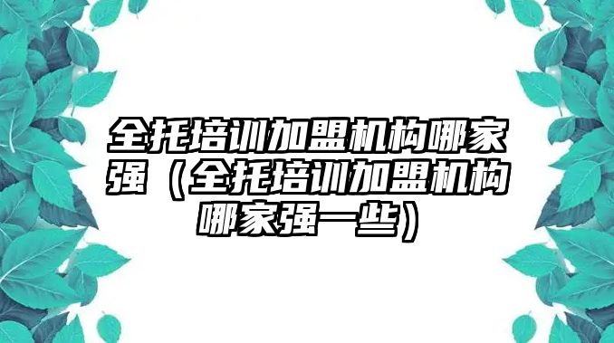 全托培訓加盟機構哪家強（全托培訓加盟機構哪家強一些）