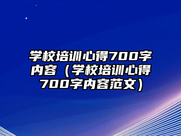 學(xué)校培訓(xùn)心得700字內(nèi)容（學(xué)校培訓(xùn)心得700字內(nèi)容范文）