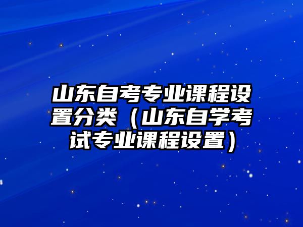 山東自考專業課程設置分類（山東自學考試專業課程設置）