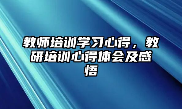 教師培訓(xùn)學(xué)習(xí)心得，教研培訓(xùn)心得體會及感悟