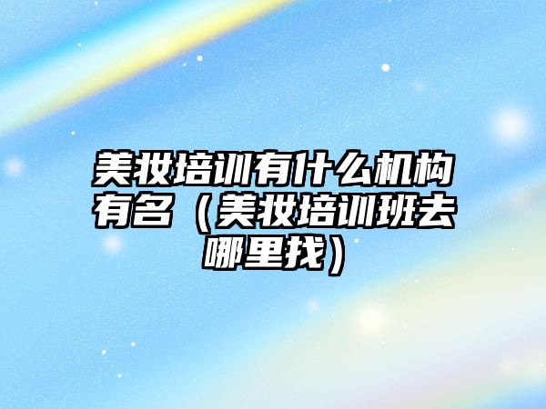 美妝培訓有什么機構有名（美妝培訓班去哪里找）