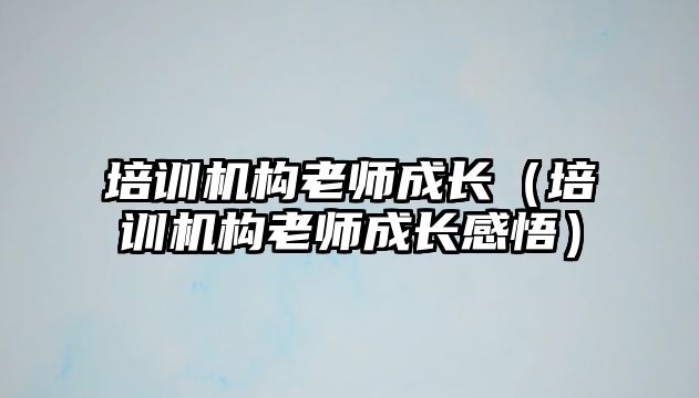 培訓機構老師成長（培訓機構老師成長感悟）