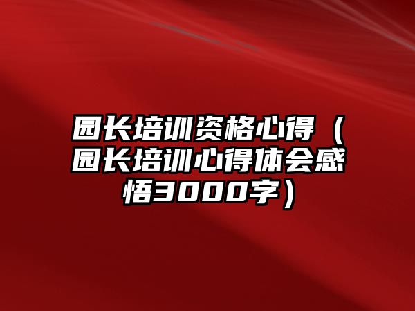 園長培訓資格心得（園長培訓心得體會感悟3000字）