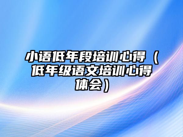 小語低年段培訓心得（低年級語文培訓心得體會）