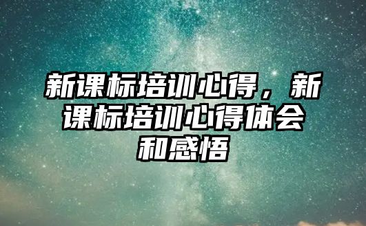 新課標(biāo)培訓(xùn)心得，新課標(biāo)培訓(xùn)心得體會和感悟