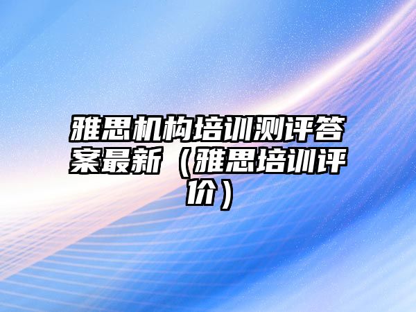 雅思機構培訓測評答案最新（雅思培訓評價）