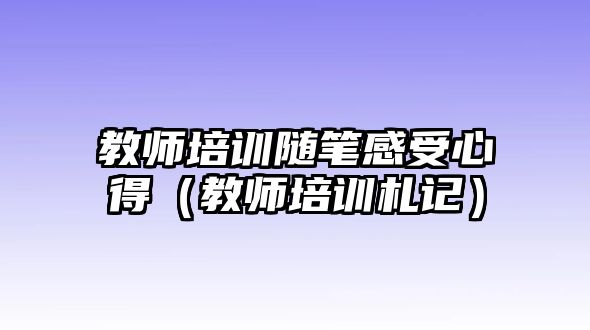 教師培訓隨筆感受心得（教師培訓札記）