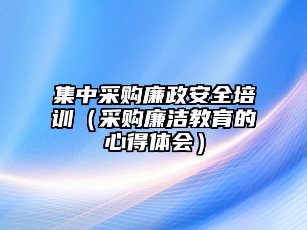 集中采購廉政安全培訓（采購廉潔教育的心得體會）