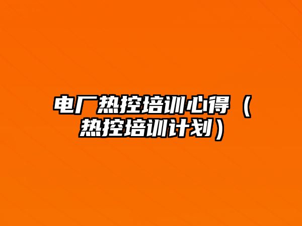 電廠熱控培訓心得（熱控培訓計劃）