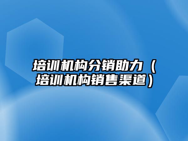 培訓(xùn)機構(gòu)分銷助力（培訓(xùn)機構(gòu)銷售渠道）