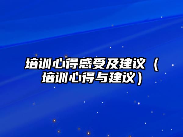 培訓(xùn)心得感受及建議（培訓(xùn)心得與建議）