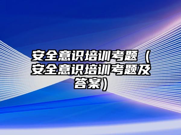 安全意識培訓考題（安全意識培訓考題及答案）