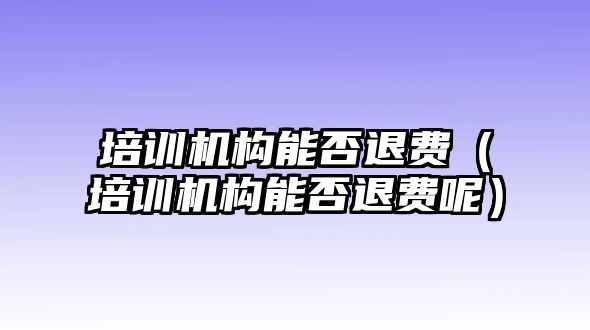 培訓機構能否退費（培訓機構能否退費呢）