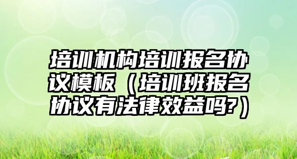 培訓機構培訓報名協議模板（培訓班報名協議有法律效益嗎?）