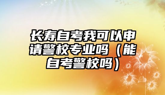 長壽自考我可以申請警校專業嗎（能自考警校嗎）