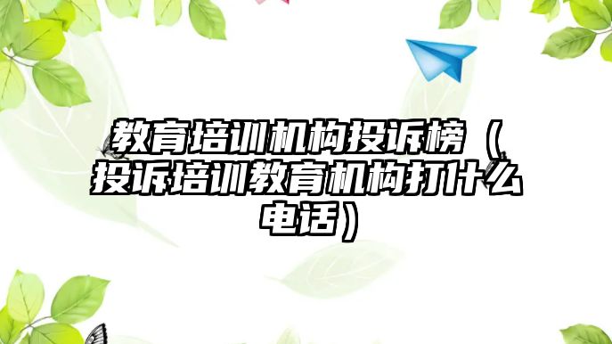 教育培訓(xùn)機(jī)構(gòu)投訴榜（投訴培訓(xùn)教育機(jī)構(gòu)打什么電話）