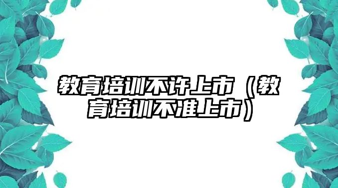 教育培訓不許上市（教育培訓不準上市）