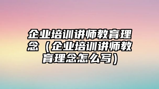 企業(yè)培訓講師教育理念（企業(yè)培訓講師教育理念怎么寫）