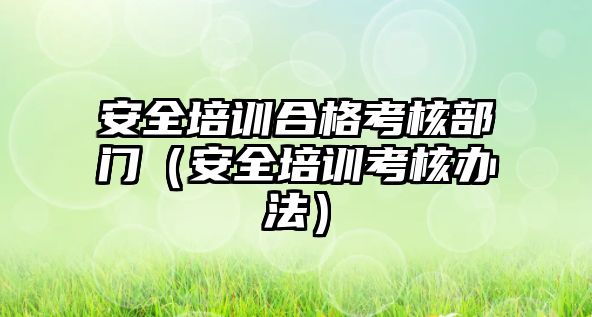 安全培訓合格考核部門（安全培訓考核辦法）