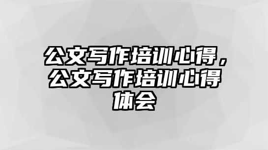 公文寫作培訓心得，公文寫作培訓心得體會