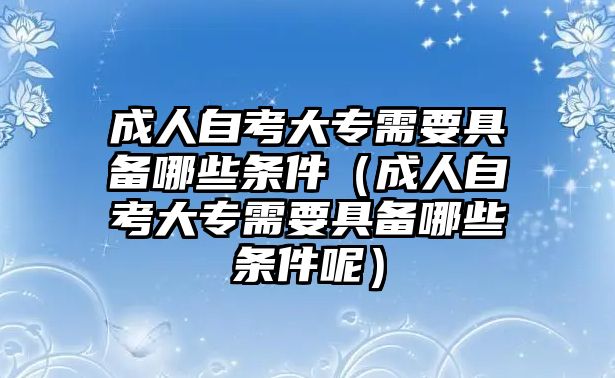 成人自考大專需要具備哪些條件（成人自考大專需要具備哪些條件呢）