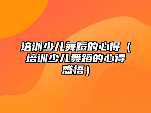 培訓少兒舞蹈的心得（培訓少兒舞蹈的心得感悟）