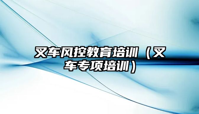 叉車風控教育培訓（叉車專項培訓）