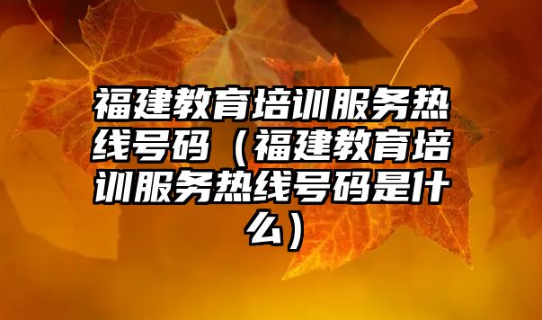 福建教育培訓服務熱線號碼（福建教育培訓服務熱線號碼是什么）